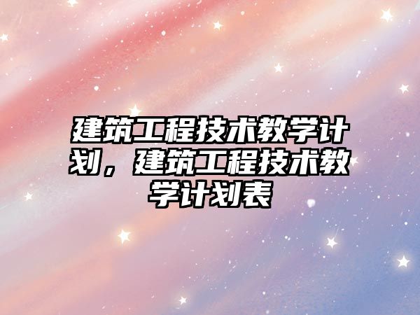 建筑工程技術(shù)教學計劃，建筑工程技術(shù)教學計劃表