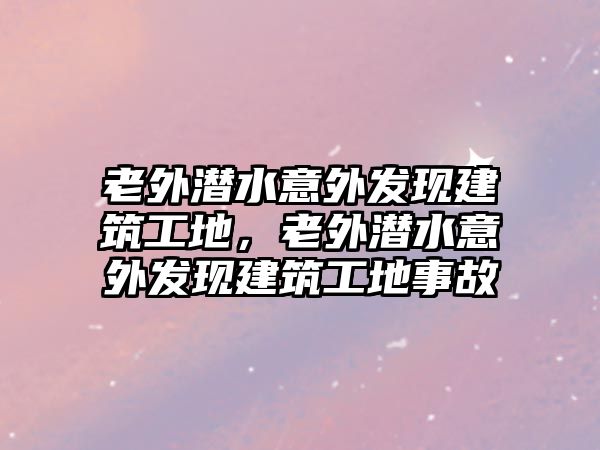 老外潛水意外發(fā)現(xiàn)建筑工地，老外潛水意外發(fā)現(xiàn)建筑工地事故