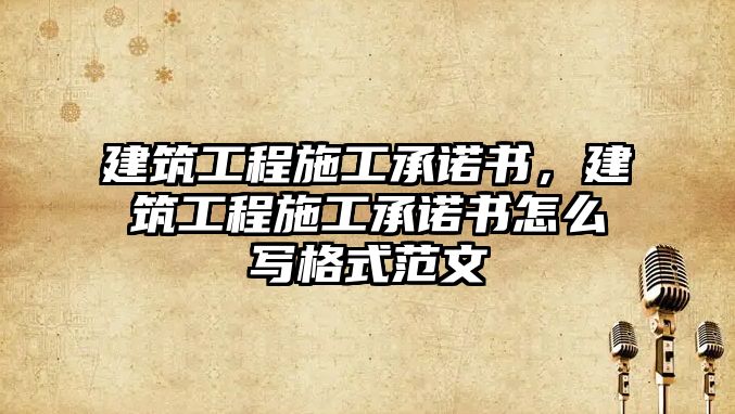 建筑工程施工承諾書，建筑工程施工承諾書怎么寫格式范文