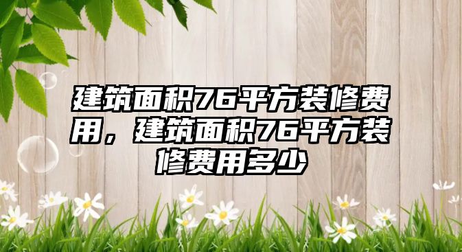 建筑面積76平方裝修費用，建筑面積76平方裝修費用多少