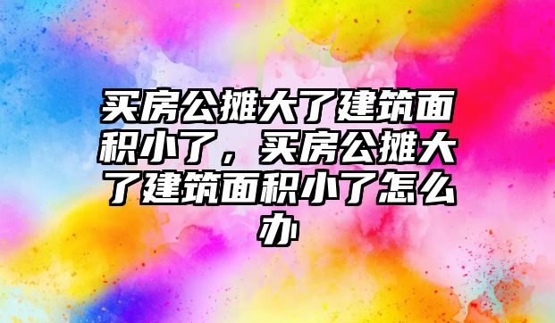 買房公攤大了建筑面積小了，買房公攤大了建筑面積小了怎么辦