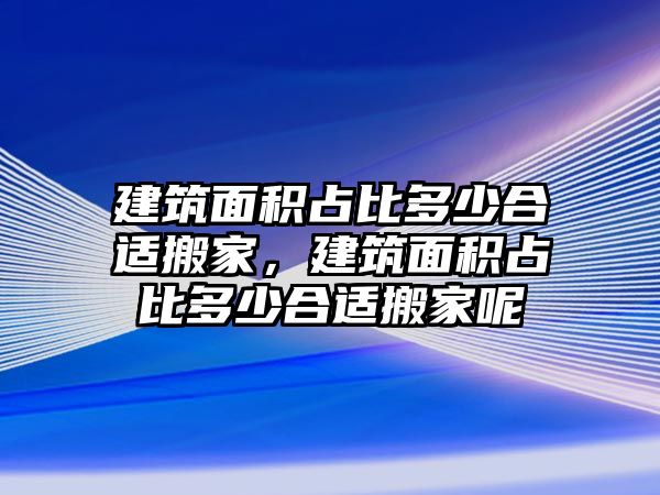 建筑面積占比多少合適搬家，建筑面積占比多少合適搬家呢