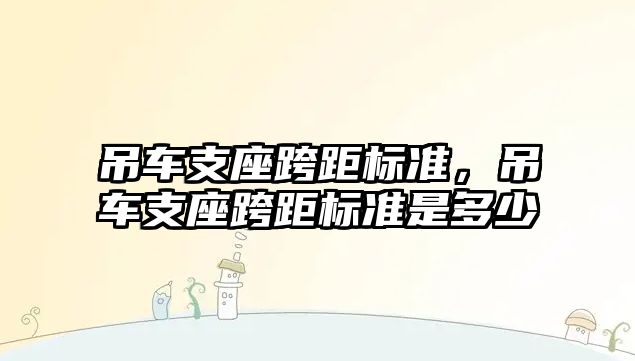 吊車支座跨距標準，吊車支座跨距標準是多少