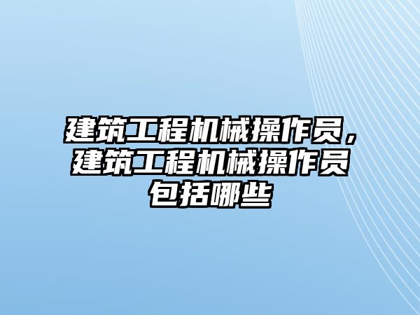 建筑工程機械操作員，建筑工程機械操作員包括哪些