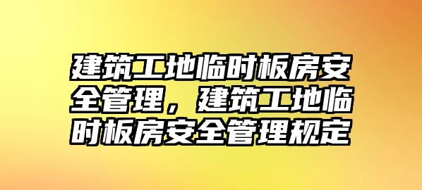 建筑工地臨時(shí)板房安全管理，建筑工地臨時(shí)板房安全管理規(guī)定