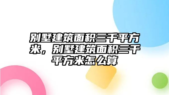 別墅建筑面積三千平方米，別墅建筑面積三千平方米怎么算