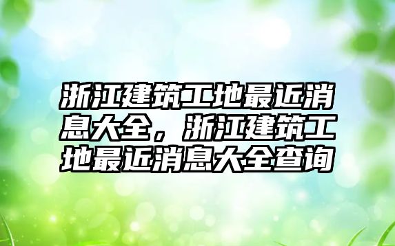 浙江建筑工地最近消息大全，浙江建筑工地最近消息大全查詢