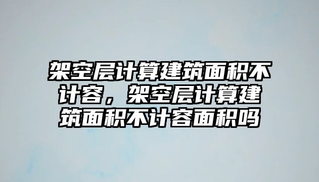 架空層計算建筑面積不計容，架空層計算建筑面積不計容面積嗎