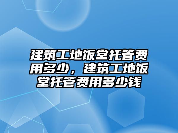 建筑工地飯?zhí)猛泄苜M(fèi)用多少，建筑工地飯?zhí)猛泄苜M(fèi)用多少錢