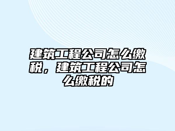 建筑工程公司怎么繳稅，建筑工程公司怎么繳稅的