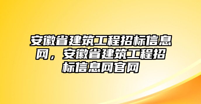 安徽省建筑工程招標信息網(wǎng)，安徽省建筑工程招標信息網(wǎng)官網(wǎng)