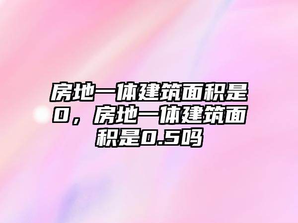 房地一體建筑面積是0，房地一體建筑面積是0.5嗎