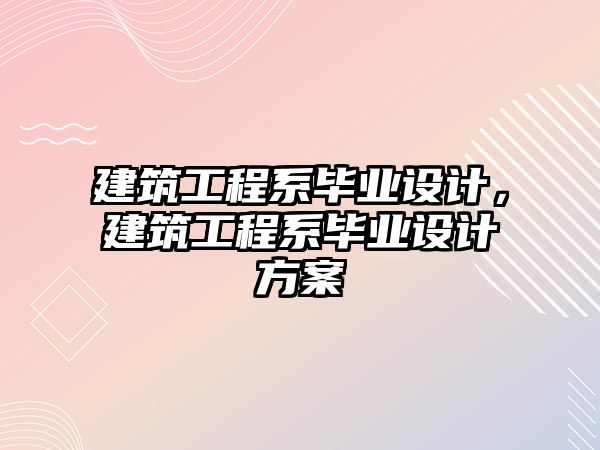 建筑工程系畢業(yè)設(shè)計，建筑工程系畢業(yè)設(shè)計方案