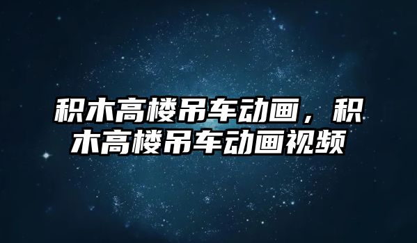 積木高樓吊車動畫，積木高樓吊車動畫視頻