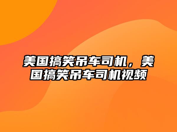 美國(guó)搞笑吊車(chē)司機(jī)，美國(guó)搞笑吊車(chē)司機(jī)視頻