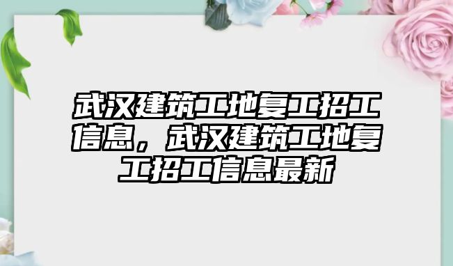 武漢建筑工地復(fù)工招工信息，武漢建筑工地復(fù)工招工信息最新