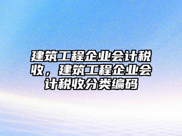 建筑工程企業(yè)會計稅收，建筑工程企業(yè)會計稅收分類編碼