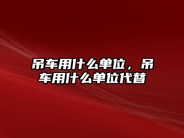 吊車用什么單位，吊車用什么單位代替