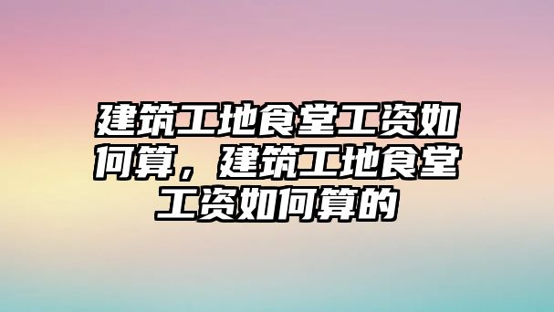 建筑工地食堂工資如何算，建筑工地食堂工資如何算的