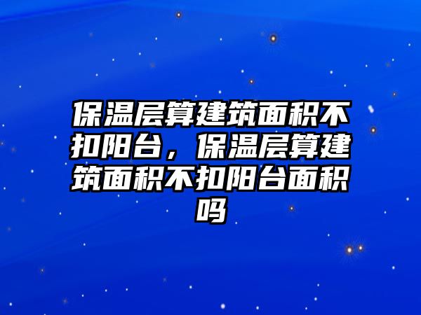 保溫層算建筑面積不扣陽臺，保溫層算建筑面積不扣陽臺面積嗎