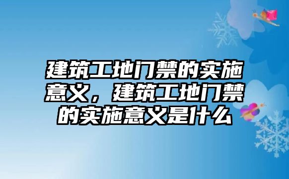 建筑工地門(mén)禁的實(shí)施意義，建筑工地門(mén)禁的實(shí)施意義是什么