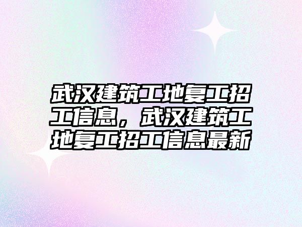 武漢建筑工地復工招工信息，武漢建筑工地復工招工信息最新