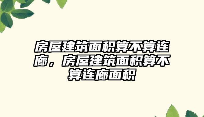 房屋建筑面積算不算連廊，房屋建筑面積算不算連廊面積