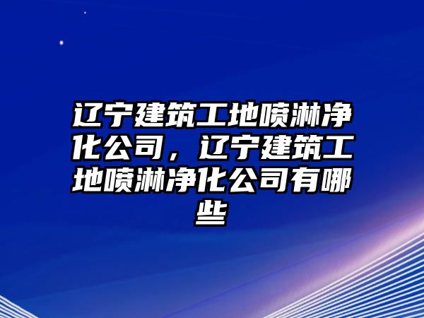 遼寧建筑工地噴淋凈化公司，遼寧建筑工地噴淋凈化公司有哪些