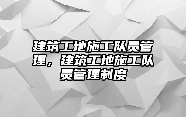 建筑工地施工隊(duì)員管理，建筑工地施工隊(duì)員管理制度