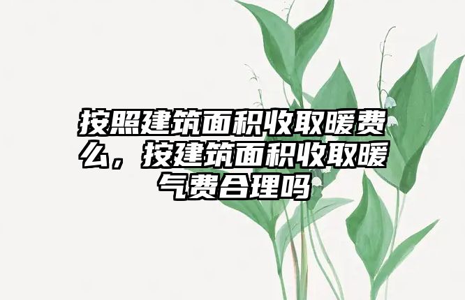 按照建筑面積收取暖費么，按建筑面積收取暖氣費合理嗎