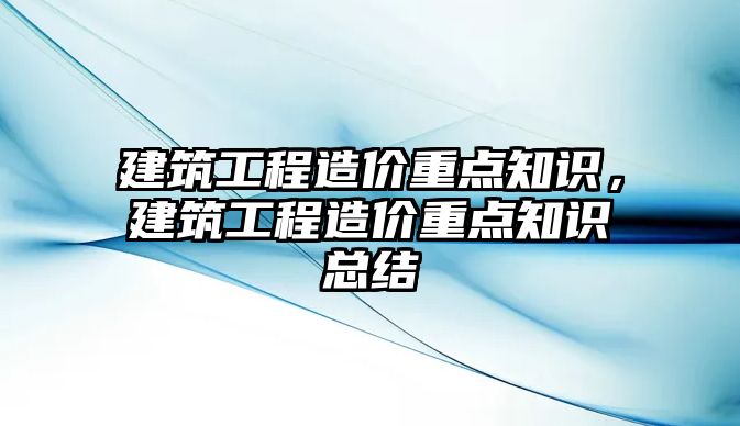 建筑工程造價重點知識，建筑工程造價重點知識總結(jié)