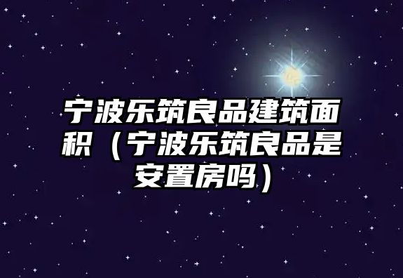 寧波樂(lè)筑良品建筑面積（寧波樂(lè)筑良品是安置房嗎）