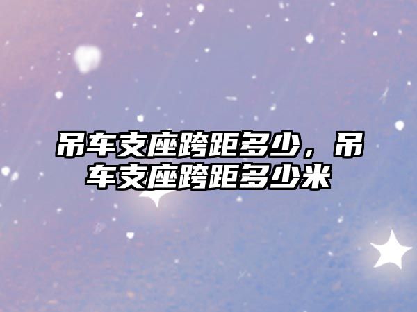 吊車支座跨距多少，吊車支座跨距多少米