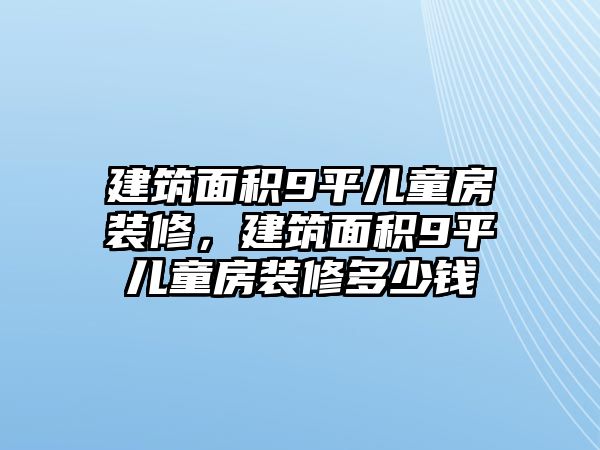 建筑面積9平兒童房裝修，建筑面積9平兒童房裝修多少錢