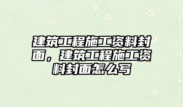 建筑工程施工資料封面，建筑工程施工資料封面怎么寫(xiě)