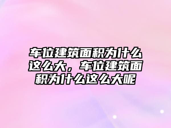 車位建筑面積為什么這么大，車位建筑面積為什么這么大呢