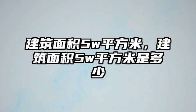 建筑面積5w平方米，建筑面積5w平方米是多少