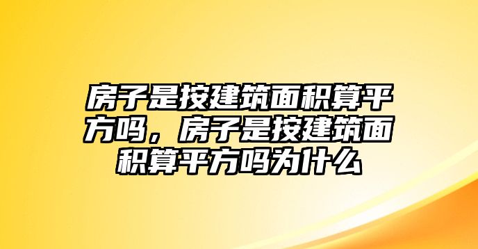 房子是按建筑面積算平方嗎，房子是按建筑面積算平方嗎為什么