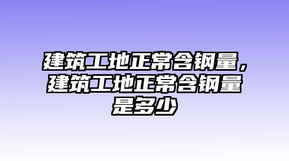 建筑工地正常含鋼量，建筑工地正常含鋼量是多少