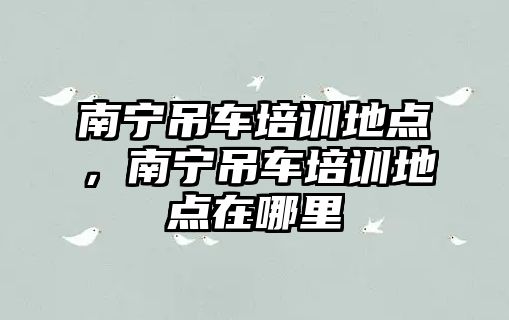 南寧吊車培訓(xùn)地點(diǎn)，南寧吊車培訓(xùn)地點(diǎn)在哪里