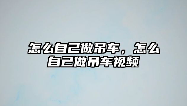 怎么自己做吊車，怎么自己做吊車視頻