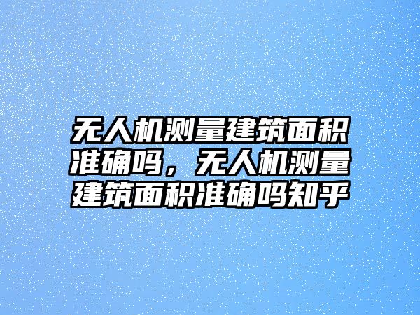 無人機測量建筑面積準確嗎，無人機測量建筑面積準確嗎知乎