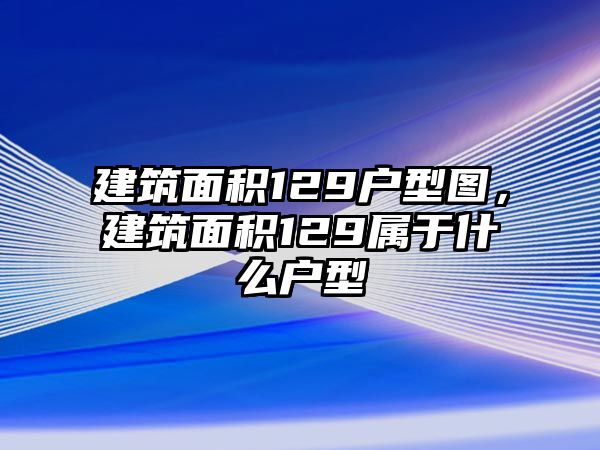 建筑面積129戶型圖，建筑面積129屬于什么戶型