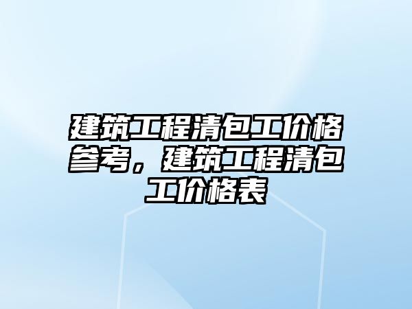 建筑工程清包工價格參考，建筑工程清包工價格表