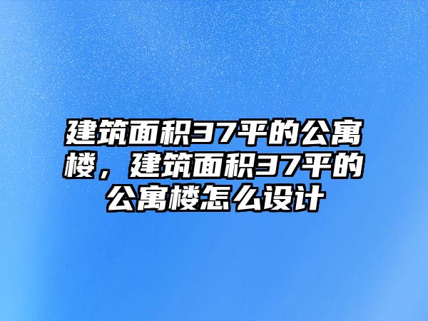 建筑面積37平的公寓樓，建筑面積37平的公寓樓怎么設(shè)計