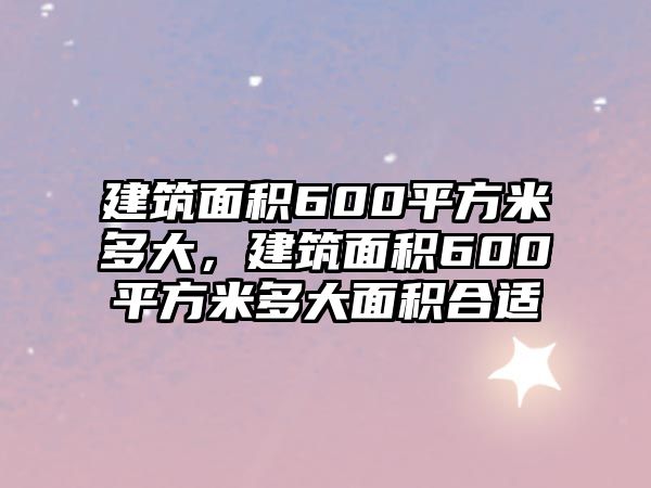 建筑面積600平方米多大，建筑面積600平方米多大面積合適