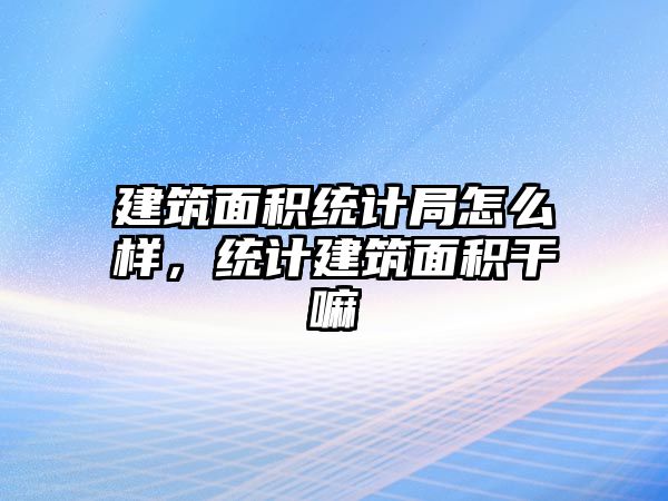 建筑面積統計局怎么樣，統計建筑面積干嘛