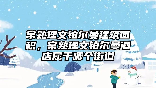 常熟理文鉑爾曼建筑面積，常熟理文鉑爾曼酒店屬于哪個(gè)街道