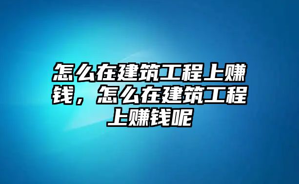 怎么在建筑工程上賺錢，怎么在建筑工程上賺錢呢