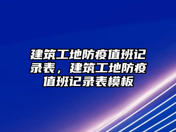 建筑工地防疫值班記錄表，建筑工地防疫值班記錄表模板